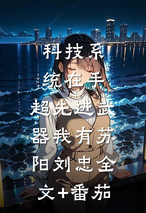 科技系统在手，超先进武器我有苏阳刘忠全文+番茄