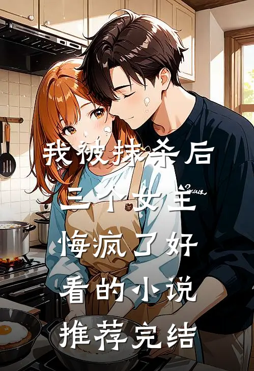 我被抹杀后，三个女主悔疯了好看的小说推荐完结