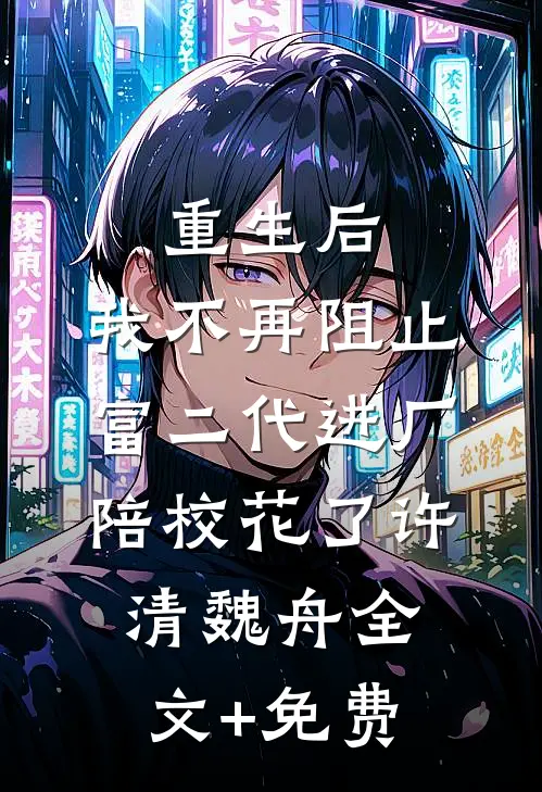 重生后，我不再阻止富二代进厂陪校花了许清魏舟全文+免费
