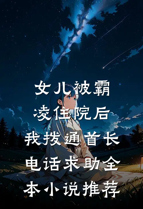 女儿被霸凌住院后，我拨通首长电话求助全本小说推荐