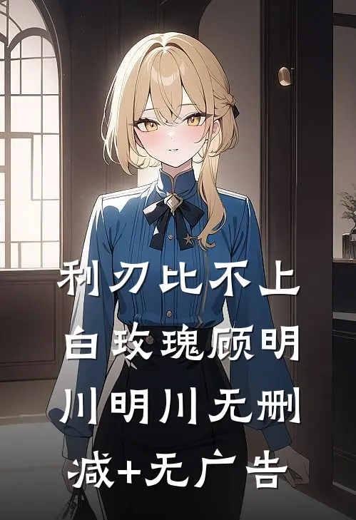 利刃比不上白玫瑰顾明川明川无删减+无广告