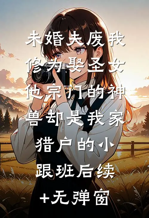 未婚夫废我修为娶圣女，他宗门的神兽却是我家猎户的小跟班后续+无弹窗