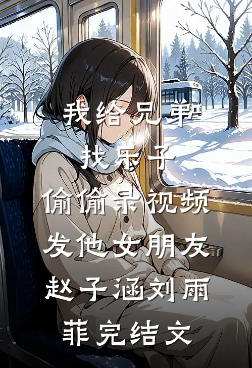 我给兄弟找乐子，偷偷录视频发他女朋友赵子涵刘雨菲完结文