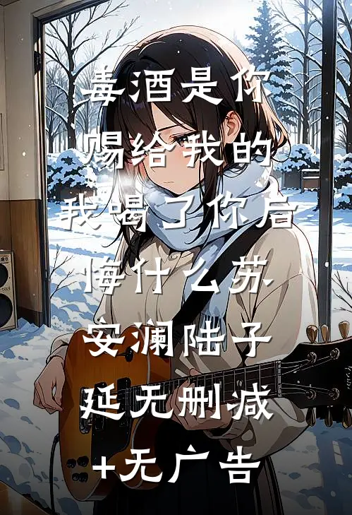 毒酒是你赐给我的，我喝了你后悔什么苏安澜陆子延无删减+无广告
