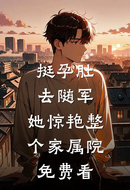 挺孕肚去随军，她惊艳整个家属院免费看