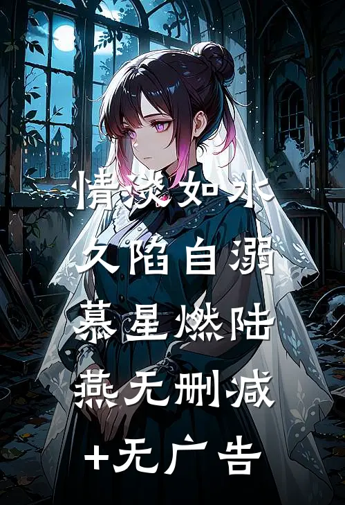 情淡如水，久陷自溺慕星燃陆燕无删减+无广告