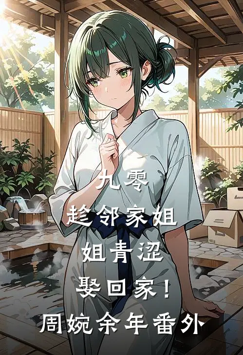 九零：趁邻家姐姐青涩，娶回家！周婉余年番外