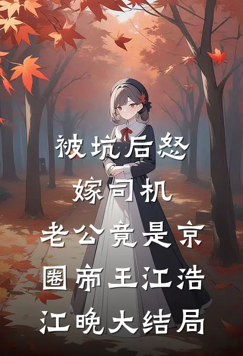 被坑后怒嫁司机，老公竟是京圈帝王江浩江晚大结局