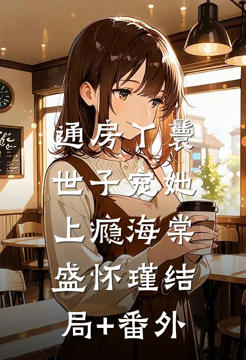 通房丫鬟，世子宠她上瘾海棠盛怀瑾结局+番外