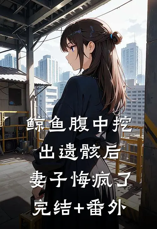 鲸鱼腹中挖出遗骸后，妻子悔疯了完结+番外