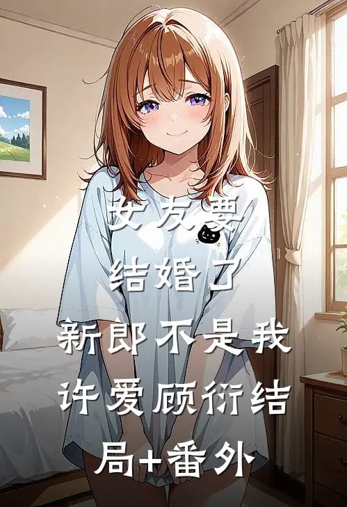 女友要结婚了，新郎不是我许爱顾衍结局+番外