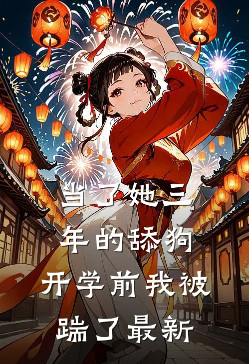 当了她三年的舔狗，开学前我被踹了最新