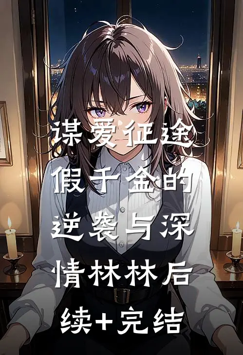 谋爱征途：假千金的逆袭与深情林林后续+完结