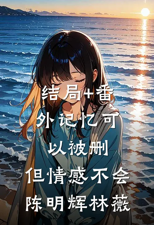 结局+番外记忆可以被删，但情感不会陈明辉林薇