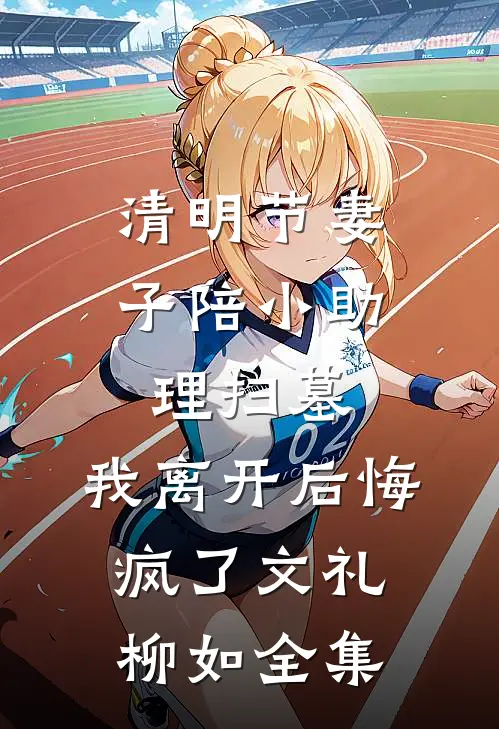 清明节妻子陪小助理扫墓，我离开后悔疯了文礼柳如 全集