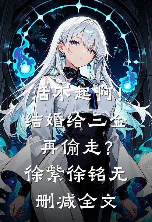 活不起啊！结婚给三金再偷走？徐紫徐铭无删减全文