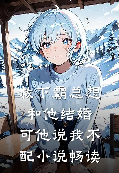 救下霸总想和他结婚，可他说我不配小说畅读
