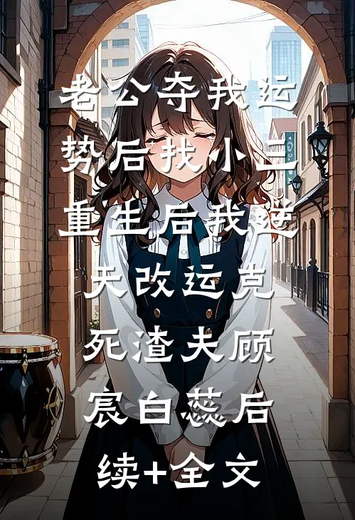 老公夺我运势后找小三，重生后我逆天改运克死渣夫顾宸白蕊后续+全文