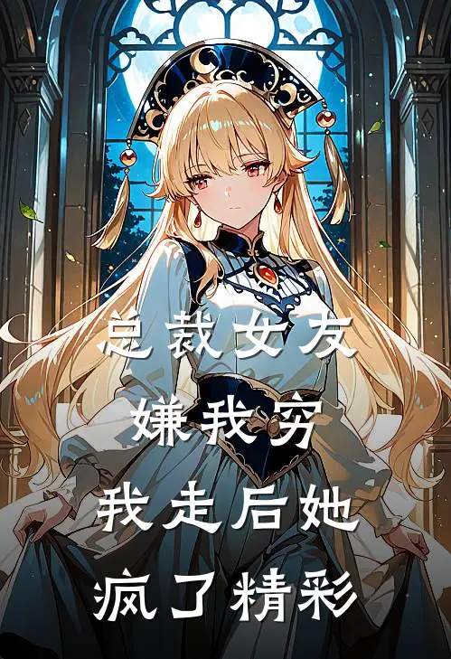 总裁女友嫌我穷，我走后她疯了精彩