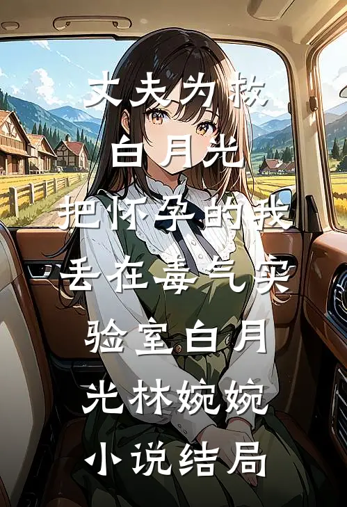 丈夫为救白月光，把怀孕的我丢在毒气实验室白月光林婉婉小说结局