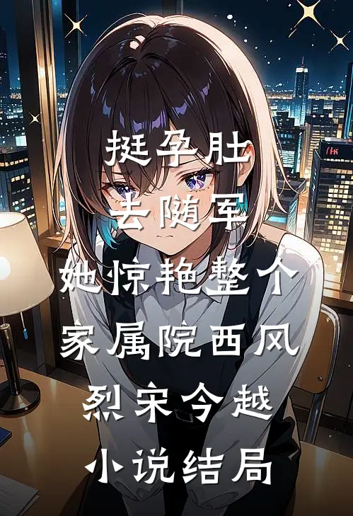 挺孕肚去随军，她惊艳整个家属院西风烈宋今越小说结局