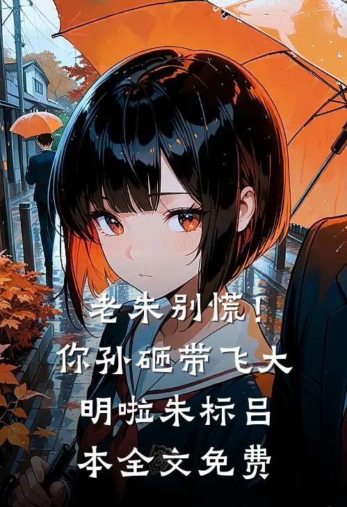 老朱别慌！你孙砸带飞大明啦朱标吕本全文免费