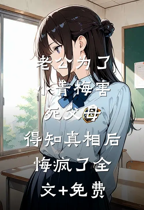 老公为了小青梅害死父母，得知真相后悔疯了全文+免费