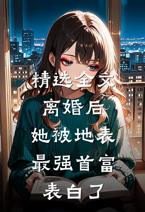 精选全文离婚后，她被地表最强首富表白了