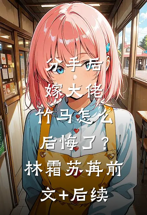 分手后嫁大佬，竹马怎么后悔了？林霜苏苒前文+后续