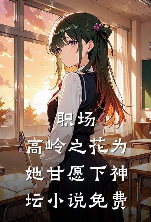 职场：高岭之花为她甘愿下神坛小说免费