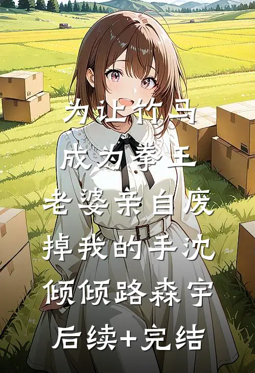 为让竹马成为拳王，老婆亲自废掉我的手沈倾倾路森宇后续+完结