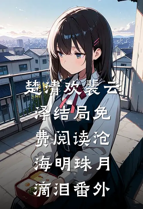 楚清欢裴云泽结局免费阅读沧海明珠月滴泪番外