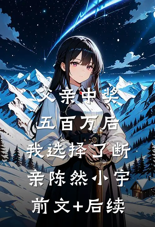父亲中奖五百万后，我选择了断亲陈然小宇前文+后续
