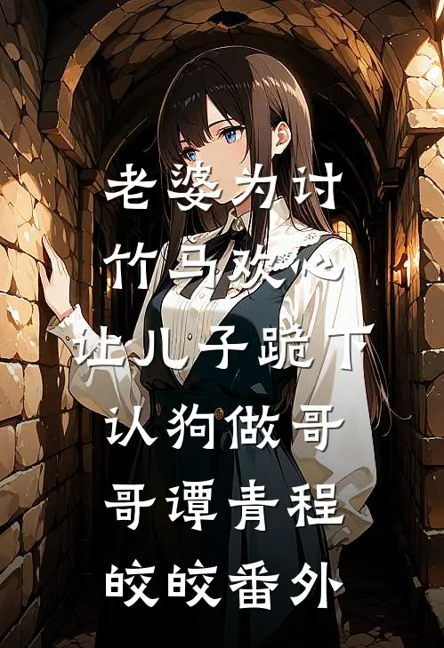 老婆为讨竹马欢心，让儿子跪下认狗做哥哥谭青程皎皎 番外