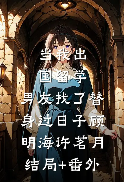 当我出国留学，男友找了替身过日子顾明海许茗月结局+番外