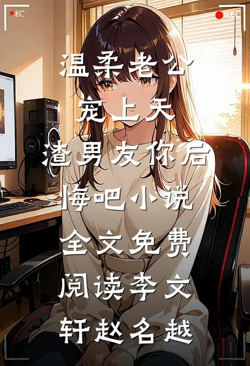温柔老公宠上天，渣男友你后悔吧小说全文免费阅读李文轩赵名越