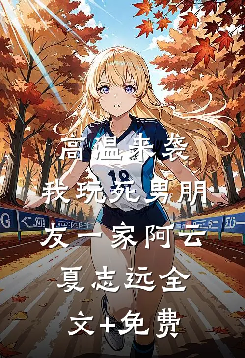 高温来袭，我玩死男朋友一家阿云夏志远全文+免费