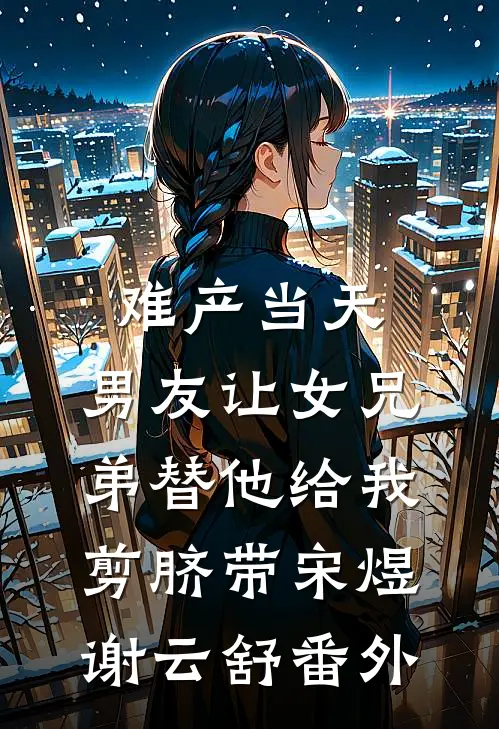 难产当天，男友让女兄弟替他给我剪脐带宋煜谢云舒番外