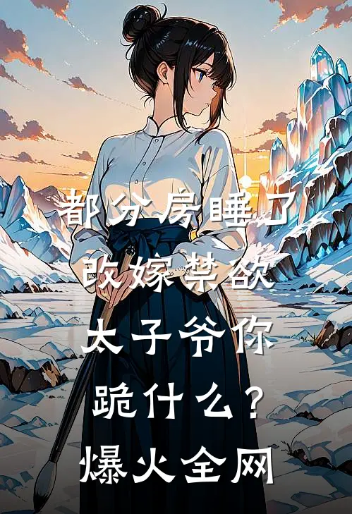 都分房睡了，改嫁禁欲太子爷你跪什么？爆火全网