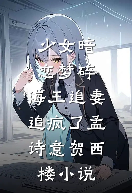 少女暗恋梦碎，海王追妻追疯了孟诗意贺西楼小说