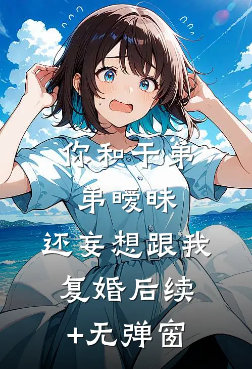 你和干弟弟暧昧，还妄想跟我复婚后续+无弹窗