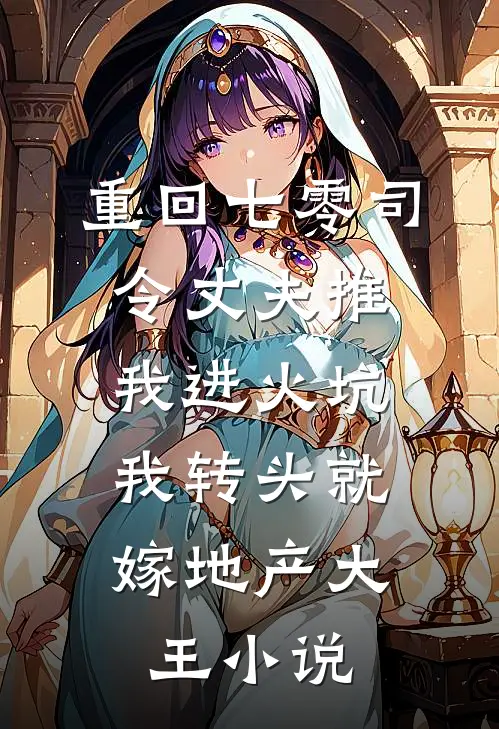 重回七零司令丈夫推我进火坑，我转头就嫁地产大王小说