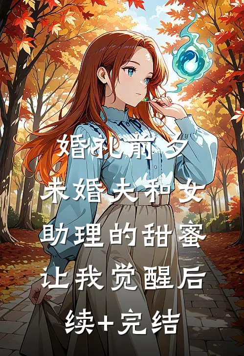 婚礼前夕，未婚夫和女助理的甜蜜让我觉醒后续+完结