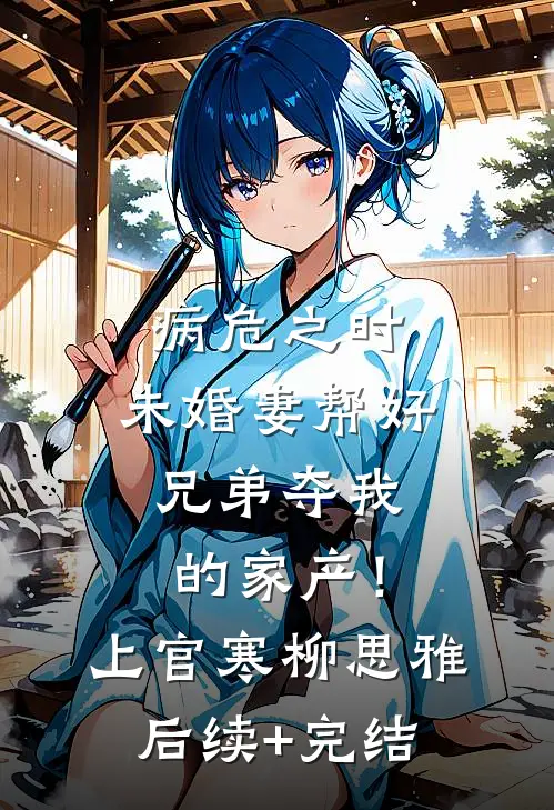 病危之时，未婚妻帮好兄弟夺我的家产！上官寒柳思雅后续+完结
