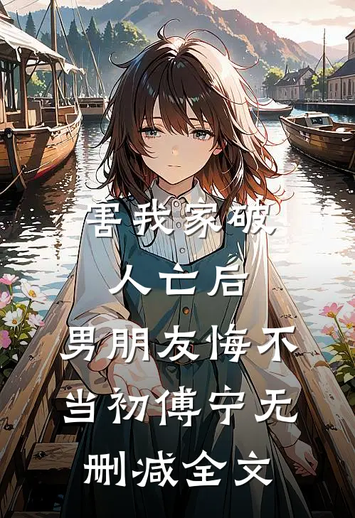 害我家破人亡后，男朋友悔不当初傅宁无删减全文