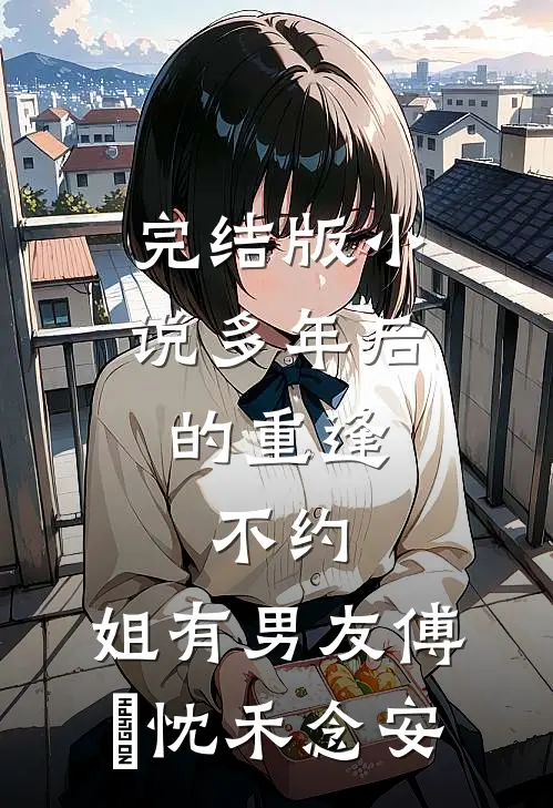 完结版小说多年后的重逢，不约，姐有男友傅璟忱禾念安