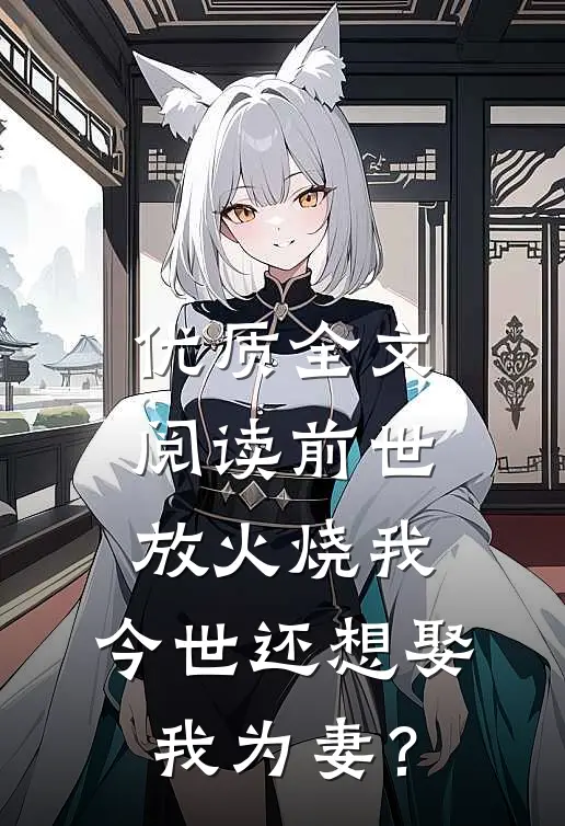 优质全文阅读前世放火烧我，今世还想娶我为妻？