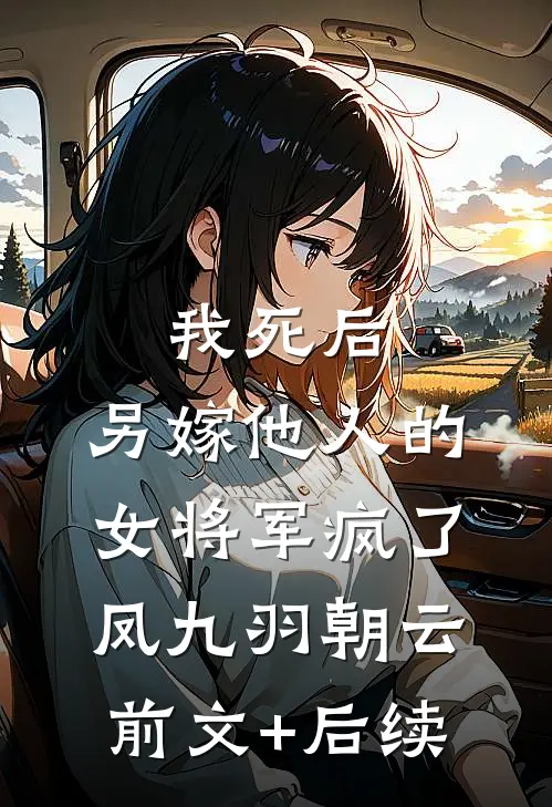 我死后，另嫁他人的女将军疯了凤九羽朝云前文+后续