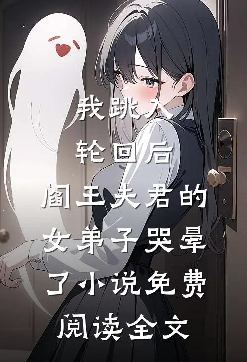 我跳入轮回后，阎王夫君的女弟子哭晕了小说免费阅读全文