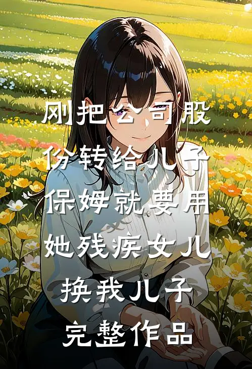 刚把公司股份转给儿子，保姆就要用她残疾女儿换我儿子完整作品